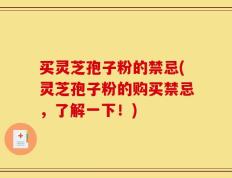 买灵芝孢子粉的禁忌(灵芝孢子粉的购买禁忌，了解一下！)