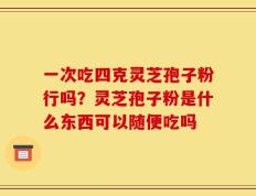 一次吃四克灵芝孢子粉行吗？灵芝孢子粉是什么东西可以随便吃吗