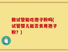做试管能吃孢子粉吗(试管婴儿能否食用孢子粉？)