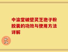 中渝堂破壁灵芝孢子粉胶囊的功效与使用方法详解