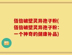 佰倍破壁灵异孢子粉(佰倍破壁灵异孢子粉：一个神奇的健康补品)