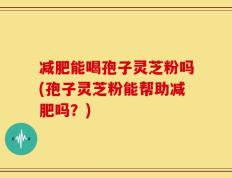 减肥能喝孢子灵芝粉吗(孢子灵芝粉能帮助减肥吗？)