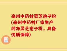 亳州中药材灵芝孢子粉(亳州中药材厂家生产纯净灵芝孢子粉，具备优质保障)