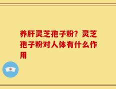 养肝灵芝孢子粉？灵芝孢子粉对人体有什么作用