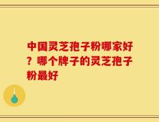 中国灵芝孢子粉哪家好？哪个牌子的灵芝孢子粉最好