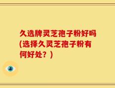 久选牌灵芝孢子粉好吗(选择久灵芝孢子粉有何好处？)