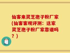 仙客来灵芝孢子粉厂家(仙客客观评测：这家灵芝孢子粉厂家靠谱吗？)