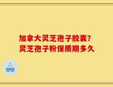 加拿大灵芝孢子胶囊？灵芝孢子粉保质期多久