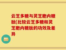 云芝多糖与灵芝胞内糖肽(比较云芝多糖和灵芝胞内糖肽的功效及差异