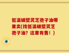 低温破壁灵芝孢子油哪里卖(找低温破壁灵芝孢子油？这里有售！)