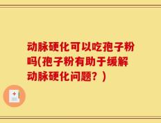 动脉硬化可以吃孢子粉吗(孢子粉有助于缓解动脉硬化问题？)