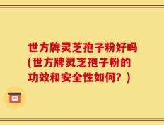 世方牌灵芝孢子粉好吗(世方牌灵芝孢子粉的功效和安全性如何？)