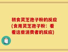 初食灵芝孢子粉的反应(食用灵芝孢子粉：看看这些消费者的反应)