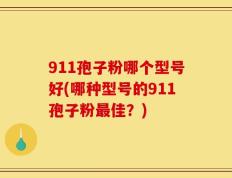911孢子粉哪个型号好(哪种型号的911孢子粉最佳？)