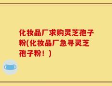 化妆品厂求购灵芝孢子粉(化妆品厂急寻灵芝孢子粉！)