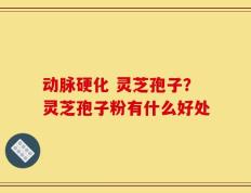 动脉硬化 灵芝孢子？灵芝孢子粉有什么好处