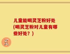 儿童能喝灵芝粉好处 (喝灵芝粉对儿童有哪些好处？)