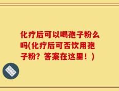 化疗后可以喝孢子粉么吗(化疗后可否饮用孢子粉？答案在这里！)