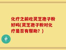 化疗之前吃灵芝孢子粉好吗(灵芝孢子粉对化疗是否有帮助？)