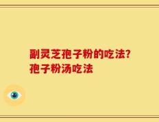 副灵芝孢子粉的吃法？孢子粉汤吃法
