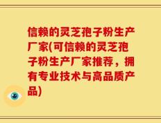 信赖的灵芝孢子粉生产厂家(可信赖的灵芝孢子粉生产厂家推荐，拥有专业技术与高品质产品)