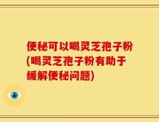 便秘可以喝灵芝孢子粉(喝灵芝孢子粉有助于缓解便秘问题)