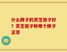 什么牌子的灵芝孢子好？灵芝孢子粉哪个牌子正宗