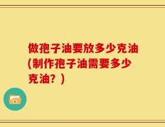做孢子油要放多少克油(制作孢子油需要多少克油？)
