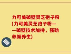力可美破壁灵芝孢子粉(力可美灵芝孢子粉——破壁技术加持，强劲养颜养生)
