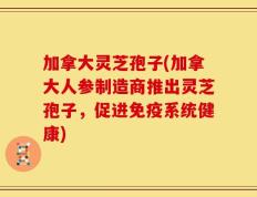 加拿大灵芝孢子(加拿大人参制造商推出灵芝孢子，促进免疫系统健康)
