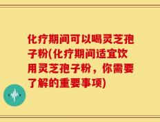 化疗期间可以喝灵芝孢子粉(化疗期间适宜饮用灵芝孢子粉，你需要了解的重要事项)