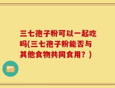 三七孢子粉可以一起吃吗(三七孢子粉能否与其他食物共同食用？)