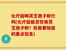 化疗后喝灵芝孢子粉行吗(化疗后能否饮用灵芝孢子粉？你需要知道的重点信息)