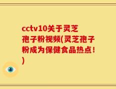 cctv10关于灵芝孢子粉视频(灵芝孢子粉成为保健食品热点！)