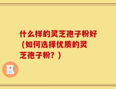什么样的灵芝孢子粉好 (如何选择优质的灵芝孢子粉？)