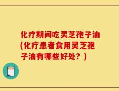化疗期间吃灵芝孢子油(化疗患者食用灵芝孢子油有哪些好处？)