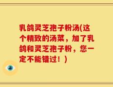 乳鸽灵芝孢子粉汤(这个精致的汤菜，加了乳鸽和灵芝孢子粉，您一定不能错过！)