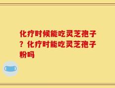 化疗时候能吃灵芝孢子？化疗时能吃灵芝孢子粉吗