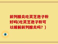 前列腺炎吃灵芝孢子粉好吗(吃灵芝孢子粉可以缓解前列腺炎吗？)