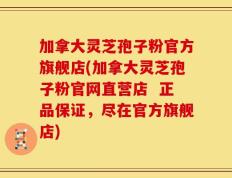 加拿大灵芝孢子粉官方旗舰店(加拿大灵芝孢子粉官网直营店  正品保证，尽在官方旗舰店)