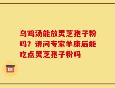 乌鸡汤能放灵芝孢子粉吗？请问专家羊康后能吃点灵芝孢子粉吗