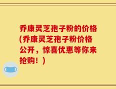 乔康灵芝孢子粉的价格(乔康灵芝孢子粉价格公开，惊喜优惠等你来抢购！)