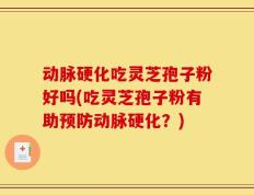 动脉硬化吃灵芝孢子粉好吗(吃灵芝孢子粉有助预防动脉硬化？)