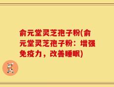 俞元堂灵芝孢子粉(俞元堂灵芝孢子粉：增强免疫力，改善睡眠)