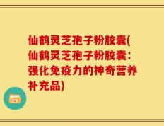 仙鹤灵芝孢子粉胶囊(仙鹤灵芝孢子粉胶囊：强化免疫力的神奇营养补充品)