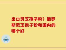 出口灵芝孢子粉？俄罗斯灵芝孢子粉和国内的哪个好