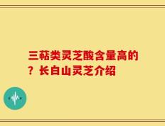 三萜类灵芝酸含量高的？长白山灵芝介绍