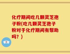 化疗期间吃几颗灵芝孢子粉(吃几颗灵芝孢子粉对于化疗期间有帮助吗？)