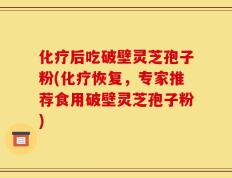 化疗后吃破壁灵芝孢子粉(化疗恢复，专家推荐食用破壁灵芝孢子粉)