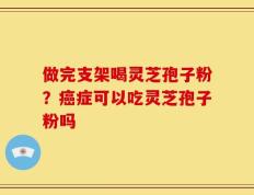 做完支架喝灵芝孢子粉？癌症可以吃灵芝孢子粉吗